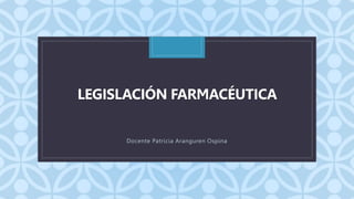 C
LEGISLACIÓN FARMACÉUTICA
Docente Patricia Aranguren Ospina
 