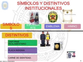 MAY. PNP W. CHASQUIBOL 9
SÍMBOLOS Y DISTINTIVOS
INSTITUCIONALES
SIMBOLO
S
ESTANDA
RTE
EMBLEMA HIMNO
HIMNO DE LA POLICÍA NACIONAL
DISTINTIVOS
UNIFORME
REGLAMENTARIO
PLACA INSIGNIA
CARNÉ DE IDENTIDAD.
 
