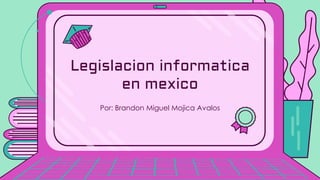 Por: Brandon Miguel Mojica Avalos
Legislacion informatica
en mexico
 
