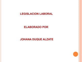 LEGISLACION LABORAL



  ELABORADO POR



JOHANA DUQUE ALZATE
 