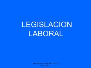 LEGISLACION
 LABORAL


  DOCENTE: LUZ MERY CHALA
         SANCHEZ
 