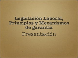 Legislación Laboral,
Principios y Mecanismos
de garantía
Presentación
 