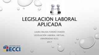 LEGISLACIÓN LABORAL
APLICADA
LAURA MILENA FORERO OVIEDO
LEGISLACIÓN LABORAL VIRTUAL.
UNIVERSIDAD ECCI.
2017
 