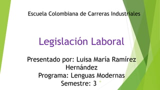 Legislación Laboral
Presentado por: Luisa María Ramírez
Hernández
Programa: Lenguas Modernas
Semestre: 3 °
Escuela Colombiana de Carreras Industriales
 