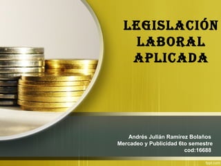 Andrés Julián Ramírez Bolaños
Mercadeo y Publicidad 6to semestre
cod:16688
LegisLación
LaboraL
apLicada
 