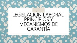 LEGISLACIÓN LABORAL,
PRINCIPIOS Y
MECANISMOS DE
GARANTÍA
 