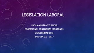 LEGISLACIÓN LABORAL
PAOLA ANDREA VELANDIA
PROFESIONAL EN LENGUAS MODERNAS
UNIVERSIDAD ECCI
BOGOTÁ D.C - 2017
 