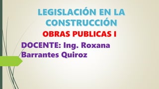OBRAS PUBLICAS I
DOCENTE: Ing. Roxana
Barrantes Quiroz
 
