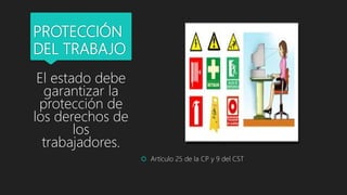 PROTECCIÓN
DEL TRABAJO
 Artículo 25 de la CP y 9 del CST
El estado debe
garantizar la
protección de
los derechos de
los
trabajadores.
 