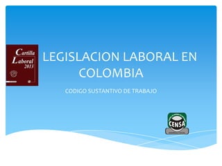 LEGISLACION LABORAL EN
COLOMBIA
CODIGO SUSTANTIVO DE TRABAJO

 