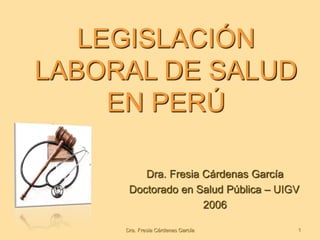 LEGISLACIÓN
LABORAL DE SALUD
EN PERÚ
Dra. Fresia Cárdenas García
Doctorado en Salud Pública – UIGV
2006
Dra. Fresia Cárdenas García 1
 