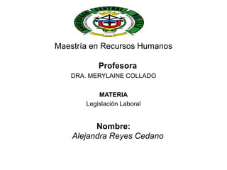 Maestría en Recursos Humanos
Profesora
DRA. MERYLAINE COLLADO
MATERIA
Legislación Laboral
Nombre:
Alejandra Reyes Cedano
 
