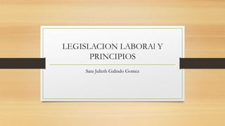 LEGISLACION LABORAl Y
PRINCIPIOS
Sara Julieth Galindo Gomez
 