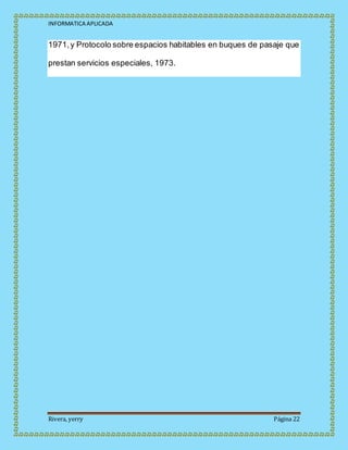 INFORMATICA APLICADA
Rivera, yerry Página 22
1971,y Protocolo sobre espacios habitables en buques de pasaje que
prestan servicios especiales, 1973.
 
