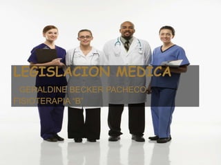 LEGISLACION MEDICA
 GERALDINE BECKER PACHECO.
FISIOTERAPIA “B”
 
