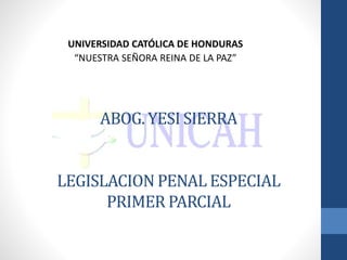 ABOG. YESI SIERRA
LEGISLACION PENAL ESPECIAL
PRIMER PARCIAL
UNIVERSIDAD CATÓLICA DE HONDURAS
“NUESTRA SEÑORA REINA DE LA PAZ”
 
