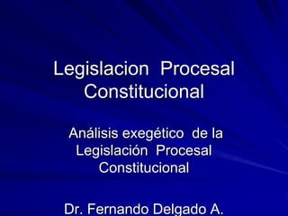 Legislacion Procesal
Constitucional
Análisis exegético de la
Legislación Procesal
Constitucional
Dr. Fernando Delgado A.
 