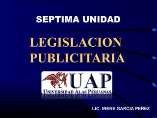 LEGISLACION
PUBLICITARIA
SEPTIMA UNIDAD
LIC. IRENE GARCIA PEREZ
 