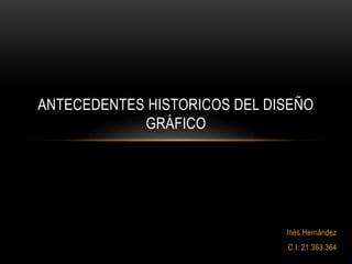 Inés Hernández
C.I: 21.363.364
ANTECEDENTES HISTORICOS DEL DISEÑO
GRÁFICO
 