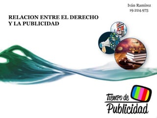 RELACION ENTRE EL DERECHO
Y LA PUBLICIDAD
Iván Ramírez
19.224.975
 