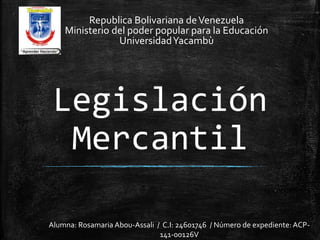 Legislación
Mercantil
Republica Bolivariana deVenezuela
Ministerio del poder popular para la Educación
UniversidadYacambù
Alumna: Rosamaria Abou-Assali / C.I: 24601746 / Número de expediente: ACP-
141-00126V
 
