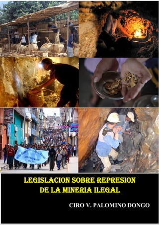 Legislación sobre represión de la minería ilegal




    LEGISLACION SOBRE REPRESION
        DE LA MINERIA ILEGAL
                         CIRO V. PALOMINO DONGOĊ
                                 ěĊ

Ċ
 