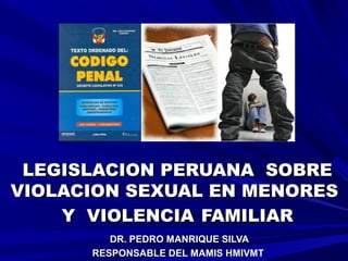 LEGISLACION PERUANA SOBRELEGISLACION PERUANA SOBRE
VIOLACION SEXUAL EN MENORESVIOLACION SEXUAL EN MENORES
Y VIOLENCIAY VIOLENCIA FAMILIARFAMILIAR
DR. PEDRO MANRIQUE SILVADR. PEDRO MANRIQUE SILVA
RESPONSABLE DEL MAMIS HMIVMTRESPONSABLE DEL MAMIS HMIVMT
 