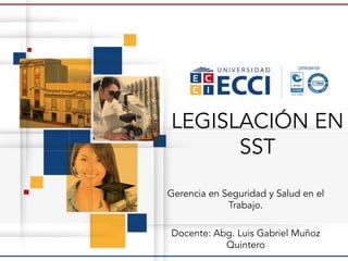 LEGISLACIÓN EN
SST
Gerencia en Seguridad y Salud en el
Trabajo.
Docente: Abg. Luis Gabriel Muñoz
Quintero
 