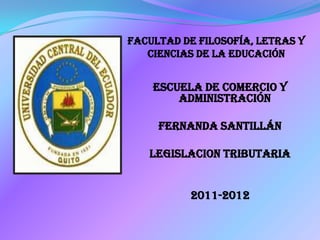 FACULTAD DE FILOSOFÍA, LETRAS Y
CIENCIAS DE LA EDUCACIÓN

ESCUELA DE COMERCIO Y
ADMINISTRACIÓN
FERNANDA SANTILLÁN
LEGISLACION TRIBUTARIA
2011-2012

 