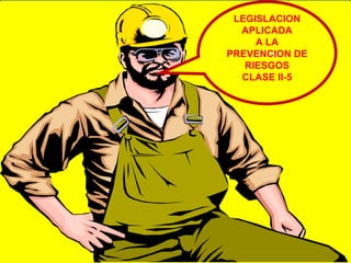 LEGISLACION
  APLICADA
     A LA
     LEGISL
PREVENCION DE
   RIESGOS
  CLASE II-5
 