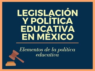 LEGISLACIÓN
Y POLÍTICA
EDUCATIVA
EN MÉXICO
Elementos de la política
educativa
 