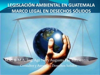 MSc. & M.A. Ing. Agr. Nery Augusto Paz Barrientos
Consultor y Asesor en Desechos Solidos
LEGISLACIÓN AMBIENTAL EN GUATEMALA
MARCO LEGAL EN DESECHOS SÓLIDOS
 