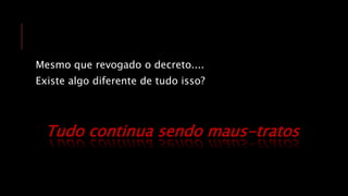 Mesmo que revogado o decreto....
Existe algo diferente de tudo isso?
Tudo continua sendo maus-tratos
 