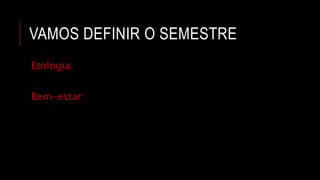 VAMOS DEFINIR O SEMESTRE
Etologia:
Bem-estar:
 