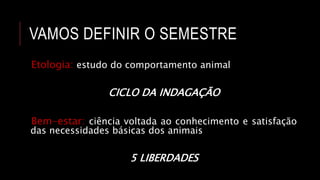 VAMOS DEFINIR O SEMESTRE
Etologia: estudo do comportamento animal
CICLO DA INDAGAÇÃO
Bem-estar: ciência voltada ao conhecimento e satisfação
das necessidades básicas dos animais
5 LIBERDADES
 