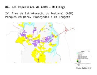 04. Lei Específica da APRM - Billings

IV. Área de Estruturação do Rodoanel (AER)
Parques em Obra, Planejados e em Projeto




                                             Fonte: SVMA, 2012
 