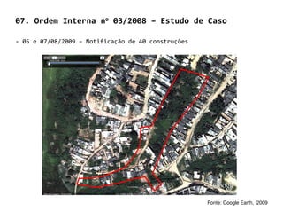 07. Ordem Interna no 03/2008 – Estudo de Caso

- 05 e 07/08/2009 – Notificação de 40 construções




                                                    Fonte: Google Earth, 2009
 