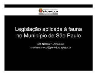 Legislação aplicada à fauna
no Município de São Paulo
            Biol. Natália P. Antonucci
     nataliaantonucci@prefeitura.sp.gov.br
 