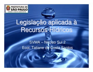 Legislação aplicada à
 Recursos Hídricos
      SVMA – Núcleo Sul 2
  Ecol. Tatiane da Costa Santos
 