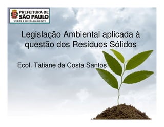 Legislação Ambiental aplicada à
  questão dos Resíduos Sólidos

Ecol. Tatiane da Costa Santos
 