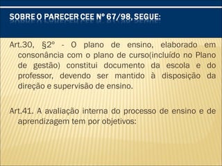 Art.30, §2º - O plano de ensino, elaborado em
consonância com o plano de curso(incluído no Plano
de gestão) constitui documento da escola e do
professor, devendo ser mantido à disposição da
direção e supervisão de ensino.
Art.41. A avaliação interna do processo de ensino e de
aprendizagem tem por objetivos:
 