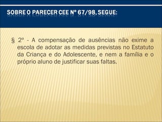 § 2º - A compensação de ausências não exime a
escola de adotar as medidas previstas no Estatuto
da Criança e do Adolescente, e nem a família e o
próprio aluno de justificar suas faltas.
 