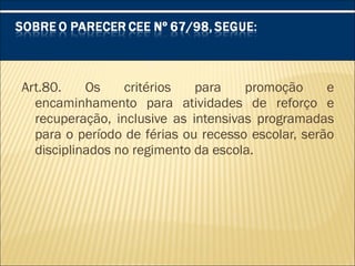 Art.80. Os critérios para promoção e
encaminhamento para atividades de reforço e
recuperação, inclusive as intensivas programadas
para o período de férias ou recesso escolar, serão
disciplinados no regimento da escola.
 