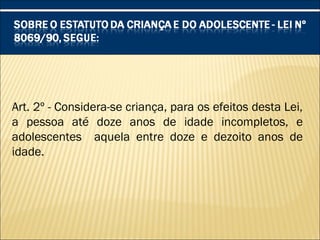 Art. 2º - Considera-se criança, para os efeitos desta Lei,
a pessoa até doze anos de idade incompletos, e
adolescentes aquela entre doze e dezoito anos de
idade.
 