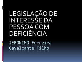 LEGISLAÇÃO DE
INTERESSE DA
PESSOA COM
DEFICIÊNCIA
JERONIMO Ferreira
Cavalcante Filho
 