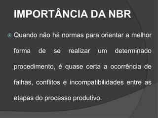 IMPORTÂNCIA DA NBR
 Quando não há normas para orientar a melhor
forma de se realizar um determinado
procedimento, é quase certa a ocorrência de
falhas, conflitos e incompatibilidades entre as
etapas do processo produtivo.
 