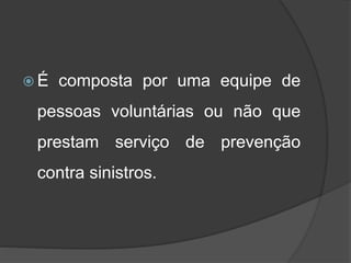  É composta por uma equipe de
pessoas voluntárias ou não que
prestam serviço de prevenção
contra sinistros.
 