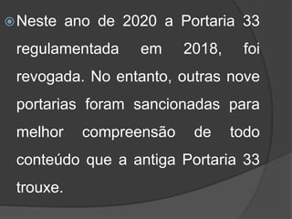 Neste ano de 2020 a Portaria 33
regulamentada em 2018, foi
revogada. No entanto, outras nove
portarias foram sancionadas para
melhor compreensão de todo
conteúdo que a antiga Portaria 33
trouxe.
 