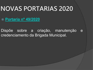 NOVAS PORTARIAS 2020
 Portaria nº 49/2020
Dispõe sobre a criação, manutenção e
credenciamento da Brigada Municipal.
 