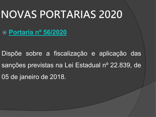 NOVAS PORTARIAS 2020
 Portaria nº 56/2020
Dispõe sobre a fiscalização e aplicação das
sanções previstas na Lei Estadual nº 22.839, de
05 de janeiro de 2018.
 